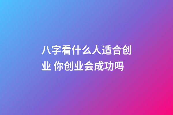 八字看什么人适合创业 你创业会成功吗